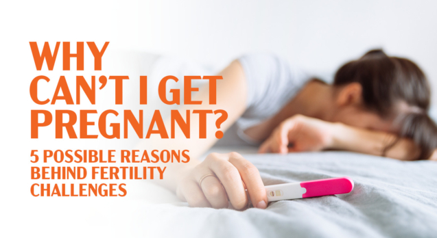 Why can’t I get pregnant 5 Possible Reasons Behind Fertility Challenges